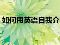 如何用英语自我介绍（一分钟英语自我介绍）