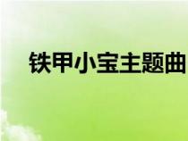 铁甲小宝主题曲中文（铁甲小宝主题曲）