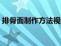 排骨面制作方法视频教程（排骨面制作方法）