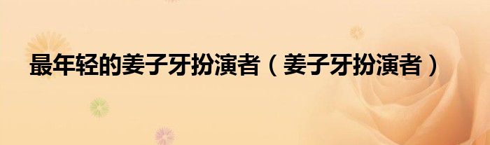 最年轻的姜子牙扮演者（姜子牙扮演者）