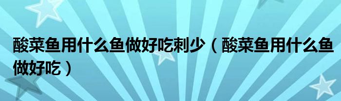 酸菜鱼用什么鱼做好吃刺少（酸菜鱼用什么鱼做好吃）