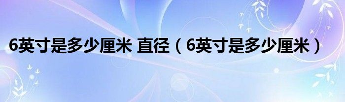 6英寸是多少厘米 直径（6英寸是多少厘米）