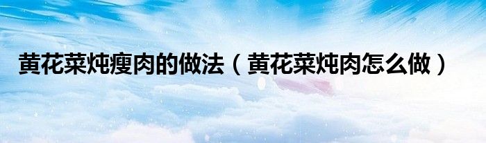黄花菜炖瘦肉的做法（黄花菜炖肉怎么做）