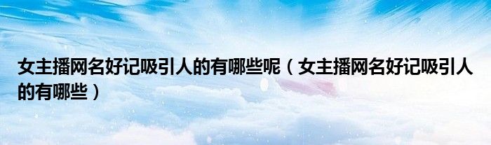 女主播网名好记吸引人的有哪些呢（女主播网名好记吸引人的有哪些）
