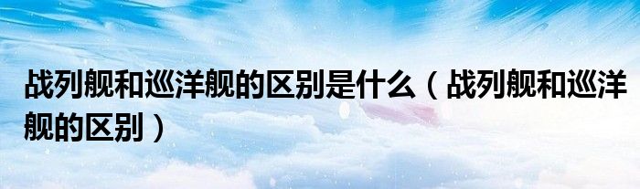 战列舰和巡洋舰的区别是什么（战列舰和巡洋舰的区别）