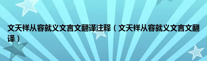 文天祥从容就义文言文翻译注释（文天祥从容就义文言文翻译）