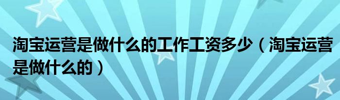 淘宝运营是做什么的工作工资多少（淘宝运营是做什么的）