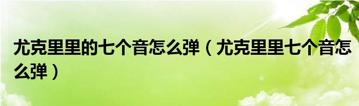 尤克里里的七个音怎么弹（尤克里里七个音怎么弹）