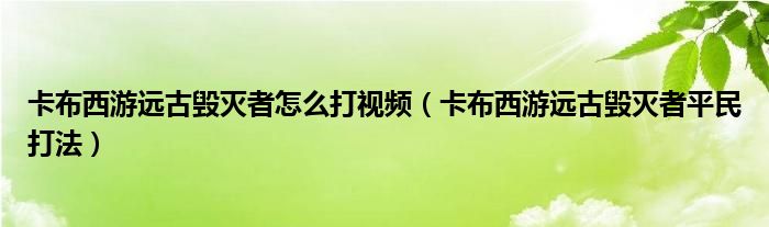 卡布西游远古毁灭者怎么打视频（卡布西游远古毁灭者平民打法）