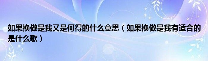 如果换做是我又是何得的什么意思（如果换做是我有适合的是什么歌）