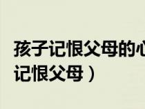 孩子记恨父母的心理特有哪些（为什么孩子会记恨父母）