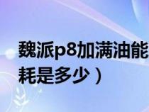 魏派p8加满油能跑多少公里（魏派P8真实油耗是多少）