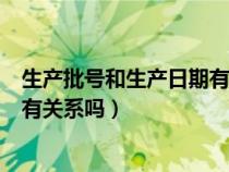 生产批号和生产日期有关系吗怎么查（生产批号和生产日期有关系吗）