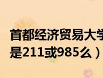 首都经济贸易大学分数线（首都经济贸易大学是211或985么）