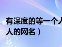 有深度的等一个人的网名男（有深度的等一个人的网名）