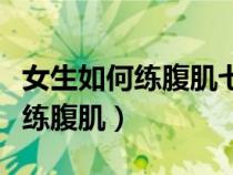 女生如何练腹肌七天见效三个动作（女生如何练腹肌）