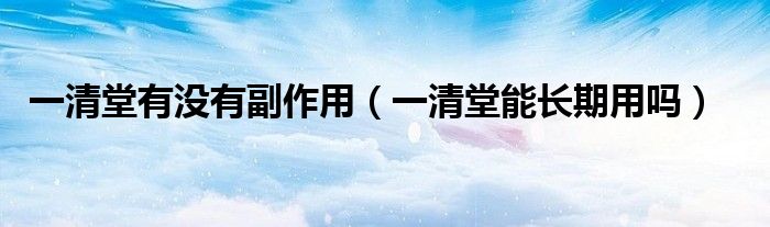 一清堂有没有副作用（一清堂能长期用吗）