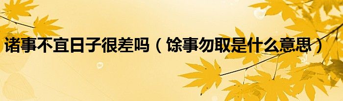 诸事不宜日子很差吗（馀事勿取是什么意思）