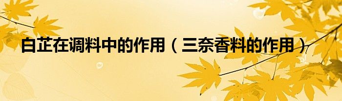 白芷在调料中的作用（三奈香料的作用）
