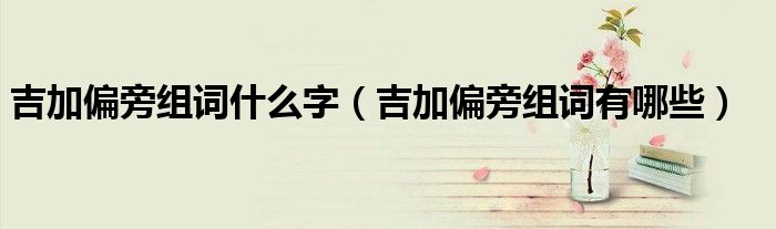 吉加偏旁组词什么字（吉加偏旁组词有哪些）