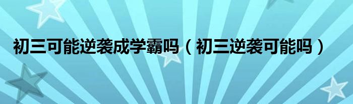 初三可能逆袭成学霸吗（初三逆袭可能吗）