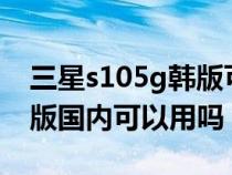 三星s105g韩版可以用nfc吗（三星s105g韩版国内可以用吗）