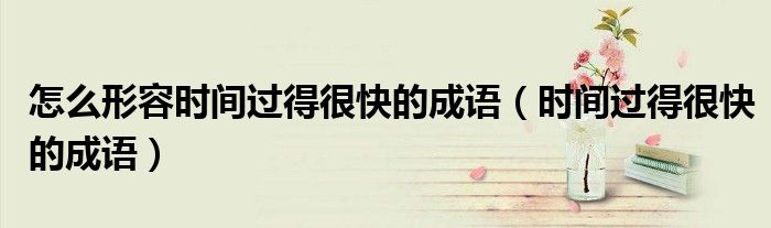 怎么形容时间过得很快的成语（时间过得很快的成语）