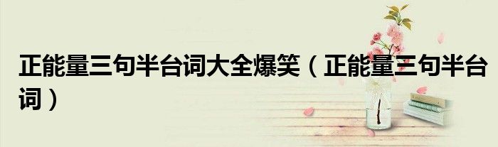 正能量三句半台词大全爆笑（正能量三句半台词）