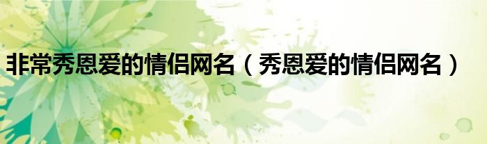 非常秀恩爱的情侣网名（秀恩爱的情侣网名）