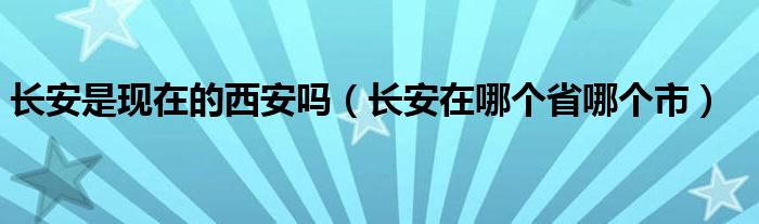 长安是现在的西安吗（长安在哪个省哪个市）