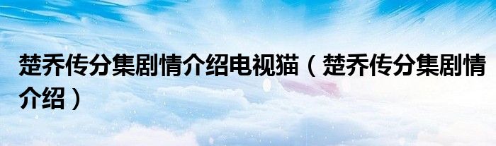 楚乔传分集剧情介绍电视猫（楚乔传分集剧情介绍）
