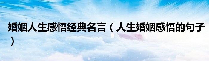 婚姻人生感悟经典名言（人生婚姻感悟的句子）