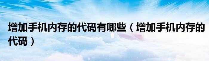 增加手机内存的代码有哪些（增加手机内存的代码）