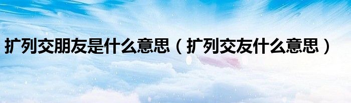扩列交朋友是什么意思（扩列交友什么意思）