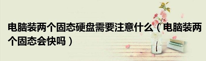 电脑装两个固态硬盘需要注意什么（电脑装两个固态会快吗）