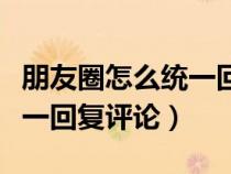 朋友圈怎么统一回复评论的人（朋友圈怎么统一回复评论）