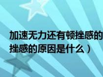 加速无力还有顿挫感的原因是什么引起的（加速无力还有顿挫感的原因是什么）