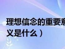 理想信念的重要意义哪些（理想信念的重要意义是什么）