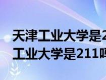 天津工业大学是211吗还是985多少分（天津工业大学是211吗）