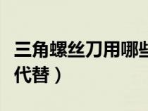 三角螺丝刀用哪些代替的（三角螺丝刀用哪些代替）