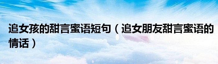 追女孩的甜言蜜语短句（追女朋友甜言蜜语的情话）