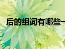 后的组词有哪些一年级（后的组词有哪些）