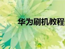 华为刷机教程步骤（华为刷机教程）