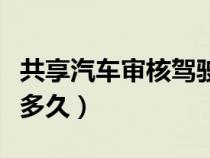 共享汽车审核驾驶证要多久（汽车共享审核要多久）