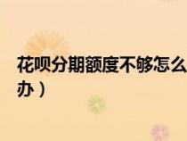 花呗分期额度不够怎么办分期手机（花呗分期额度不够怎么办）