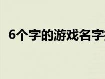 6个字的游戏名字搞笑（6个字的游戏名字）