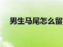 男生马尾怎么留好看（男生马尾怎么弄）