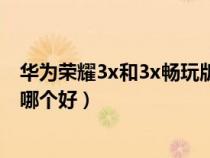 华为荣耀3x和3x畅玩版有什么区别（华为荣耀畅玩4X和3x哪个好）