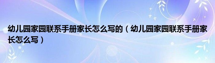幼儿园家园联系手册家长怎么写的（幼儿园家园联系手册家长怎么写）