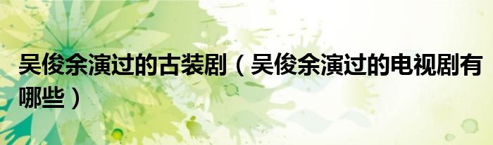 吴俊余演过的古装剧（吴俊余演过的电视剧有哪些）